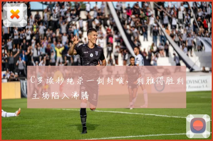 C罗读秒绝杀一剑封喉,利雅得胜利主场陷入沸腾