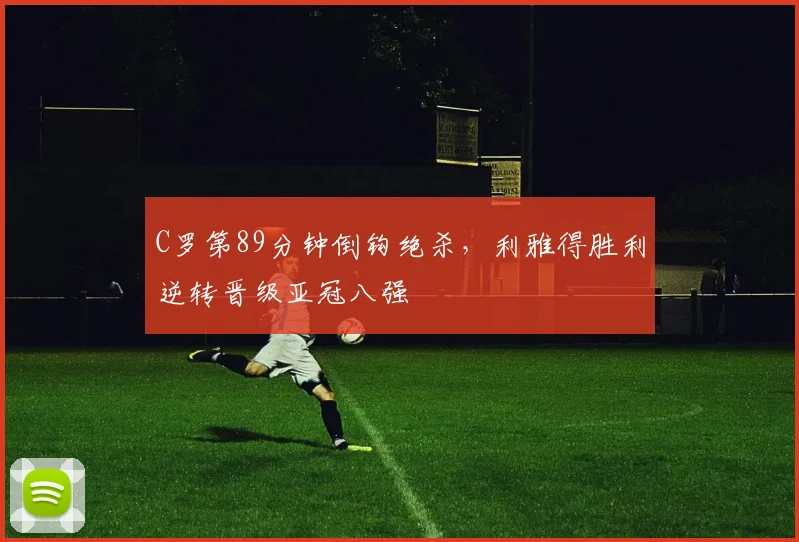 C罗第89分钟倒钩绝杀,利雅得胜利逆转晋级亚冠八强