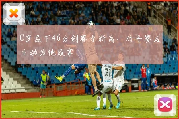 C罗轰下46分创赛季新高,对手赛后主动为他鼓掌
