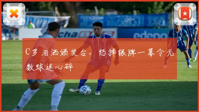 C罗泪洒颁奖台,怒摔银牌一幕令无数球迷心碎