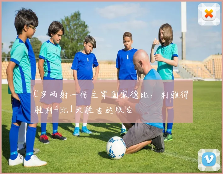 C罗两射一传主宰国家德比,利雅得胜利4比1大胜吉达联合