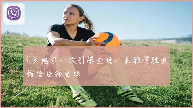 C罗绝杀一投引爆全场,利雅得胜利惊险逆转晋级
