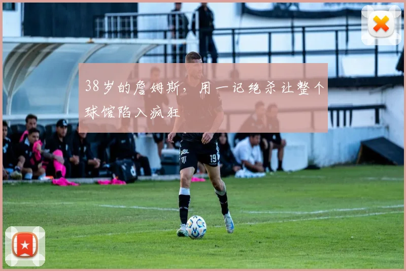 38岁的詹姆斯,用一记绝杀让整个球馆陷入疯狂