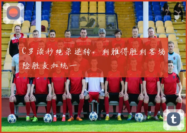 C罗读秒绝杀逆转,利雅得胜利客场险胜麦加统一