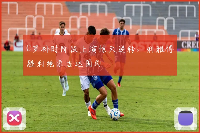 C罗补时阶段上演惊天逆转,利雅得胜利绝杀吉达国民